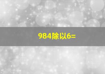 984除以6=