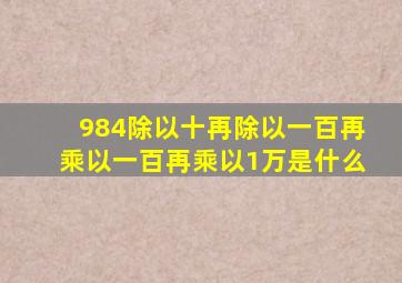 984除以十再除以一百再乘以一百再乘以1万是什么