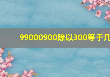 99000900除以300等于几