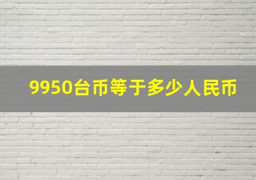 9950台币等于多少人民币