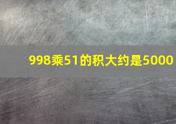 998乘51的积大约是5000