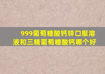 999葡萄糖酸钙锌口服溶液和三精葡萄糖酸钙哪个好