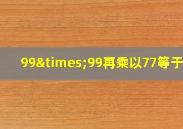 99×99再乘以77等于几