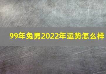 99年兔男2022年运势怎么样