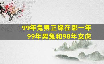 99年兔男正缘在哪一年99年男兔和98年女虎