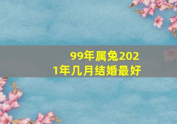 99年属兔2021年几月结婚最好