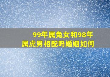 99年属兔女和98年属虎男相配吗婚姻如何