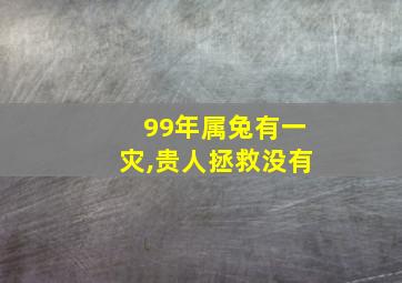 99年属兔有一灾,贵人拯救没有