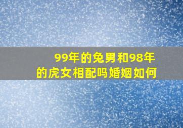 99年的兔男和98年的虎女相配吗婚姻如何