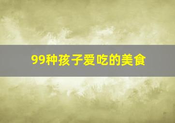 99种孩子爱吃的美食