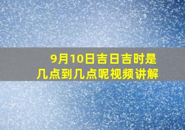 9月10日吉日吉时是几点到几点呢视频讲解