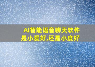 AI智能语音聊天软件是小爱好,还是小度好