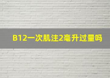 B12一次肌注2毫升过量吗