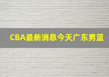 CBA最新消息今天广东男篮