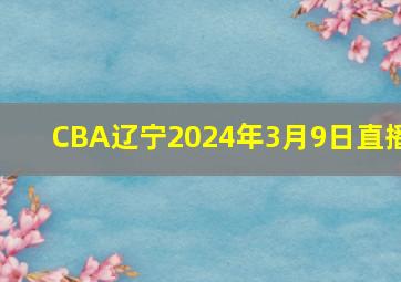 CBA辽宁2024年3月9日直播