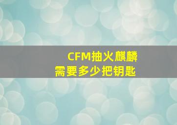 CFM抽火麒麟需要多少把钥匙