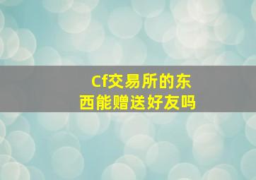 Cf交易所的东西能赠送好友吗