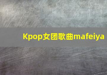 Kpop女团歌曲mafeiya