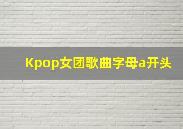 Kpop女团歌曲字母a开头