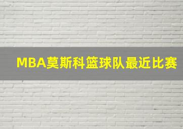 MBA莫斯科篮球队最近比赛