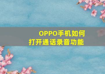 OPPO手机如何打开通话录音功能