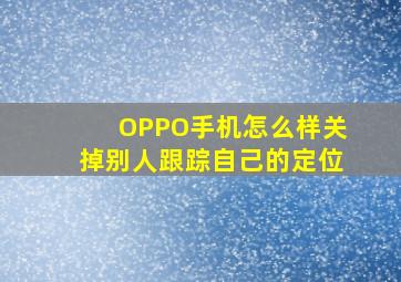 OPPO手机怎么样关掉别人跟踪自己的定位