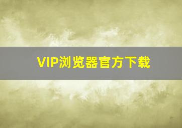 VIP浏览器官方下载