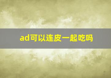 ad可以连皮一起吃吗