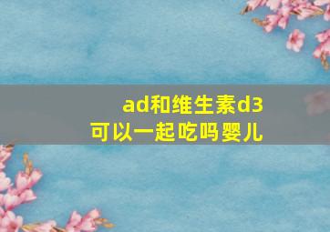 ad和维生素d3可以一起吃吗婴儿