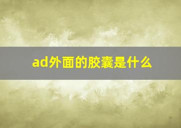 ad外面的胶囊是什么