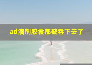 ad滴剂胶囊都被吞下去了