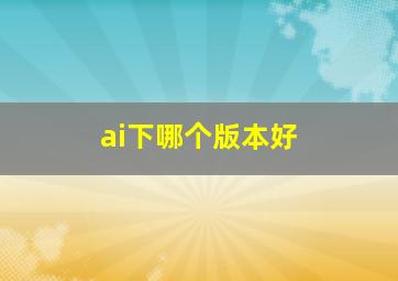 ai下哪个版本好