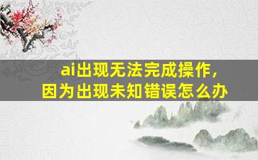 ai出现无法完成操作,因为出现未知错误怎么办