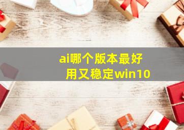 ai哪个版本最好用又稳定win10