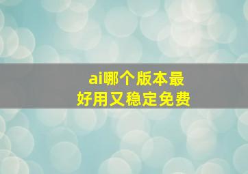 ai哪个版本最好用又稳定免费