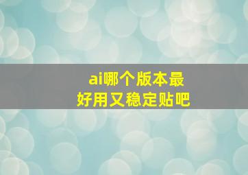 ai哪个版本最好用又稳定贴吧