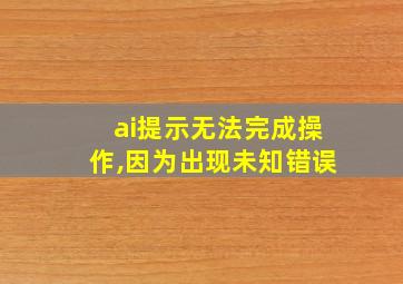 ai提示无法完成操作,因为出现未知错误