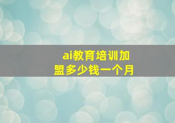 ai教育培训加盟多少钱一个月