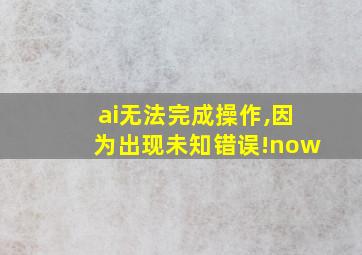 ai无法完成操作,因为出现未知错误!now