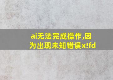 ai无法完成操作,因为出现未知错误x!fd