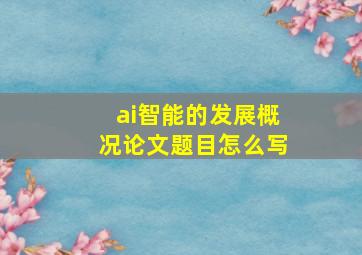 ai智能的发展概况论文题目怎么写