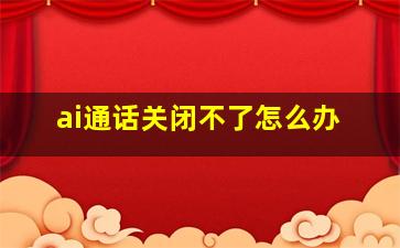 ai通话关闭不了怎么办