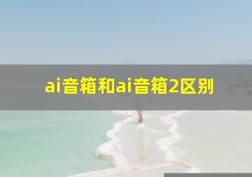 ai音箱和ai音箱2区别