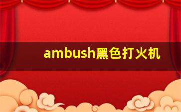 ambush黑色打火机