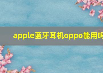 apple蓝牙耳机oppo能用吗