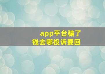 app平台骗了钱去哪投诉要回