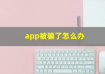 app被骗了怎么办