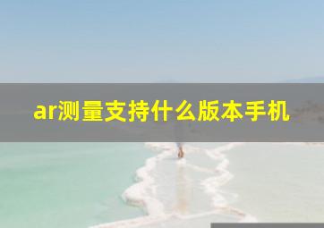 ar测量支持什么版本手机