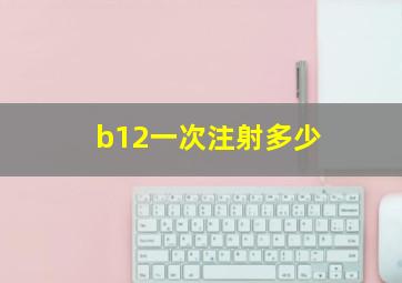 b12一次注射多少