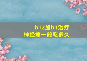 b12加b1治疗神经痛一般吃多久